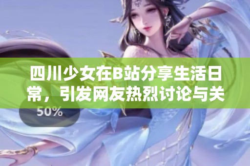 四川少女在B站分享生活日常，引发网友热烈讨论与关注的故事