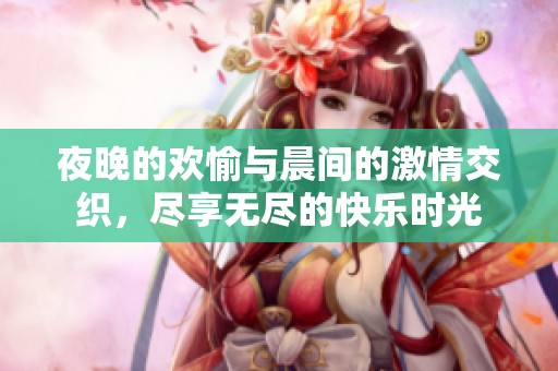 夜晚的欢愉与晨间的激情交织，尽享无尽的快乐时光