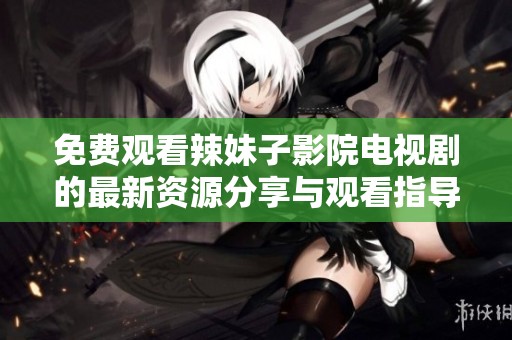 免费观看辣妹子影院电视剧的最新资源分享与观看指导