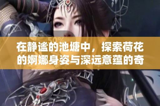 在静谧的池塘中，探索荷花的婀娜身姿与深远意蕴的奇妙旅程