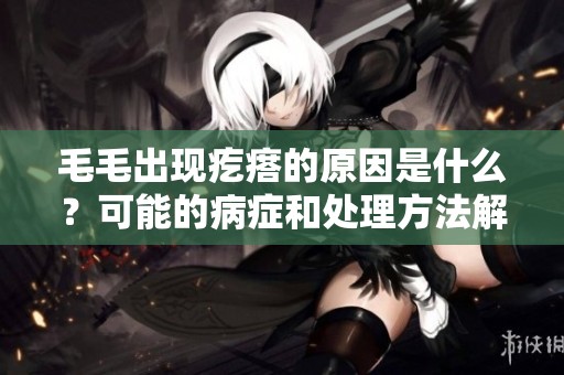 毛毛出现疙瘩的原因是什么？可能的病症和处理方法解析