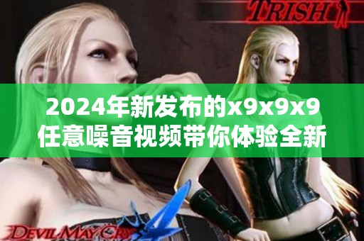 2024年新发布的x9x9x9任意噪音视频带你体验全新视听盛宴