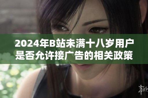 2024年B站未满十八岁用户是否允许接广告的相关政策解读与分析