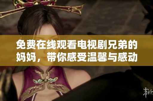 免费在线观看电视剧兄弟的妈妈，带你感受温馨与感动的故事
