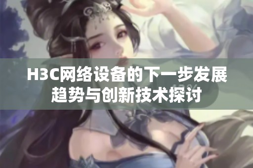 H3C网络设备的下一步发展趋势与创新技术探讨