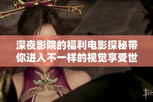 深夜影院的福利电影探秘带你进入不一样的视觉享受世界