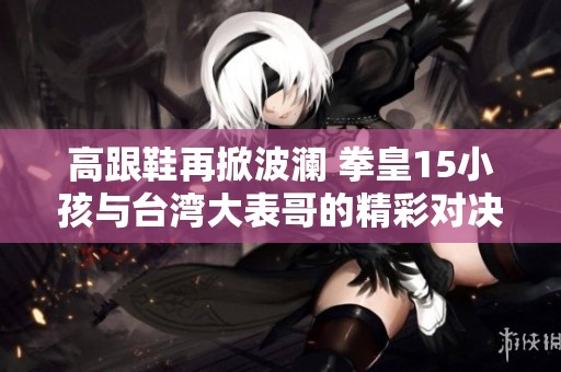 高跟鞋再掀波澜 拳皇15小孩与台湾大表哥的精彩对决谁能胜出