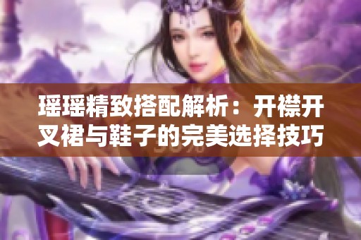 瑶瑶精致搭配解析：开襟开叉裙与鞋子的完美选择技巧