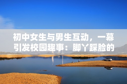 初中女生与男生互动，一幕引发校园趣事：脚丫踩脸的搞笑画面