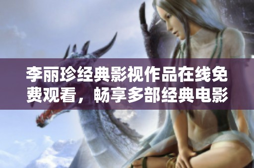 李丽珍经典影视作品在线免费观看，畅享多部经典电影魅力之旅