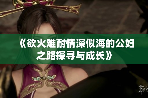 《欲火难耐情深似海的公妇之路探寻与成长》
