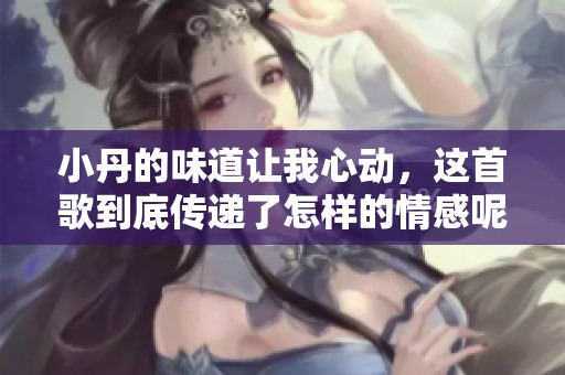 小丹的味道让我心动，这首歌到底传递了怎样的情感呢