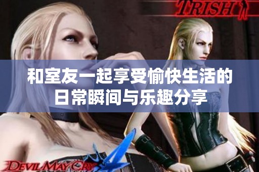和室友一起享受愉快生活的日常瞬间与乐趣分享