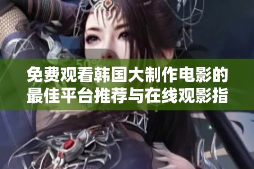 免费观看韩国大制作电影的最佳平台推荐与在线观影指南