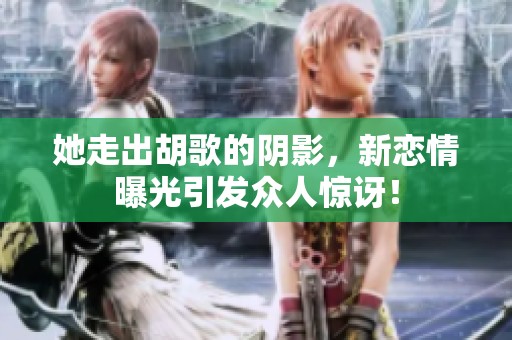 她走出胡歌的阴影，新恋情曝光引发众人惊讶！