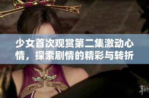 少女首次观赏第二集激动心情，探索剧情的精彩与转折