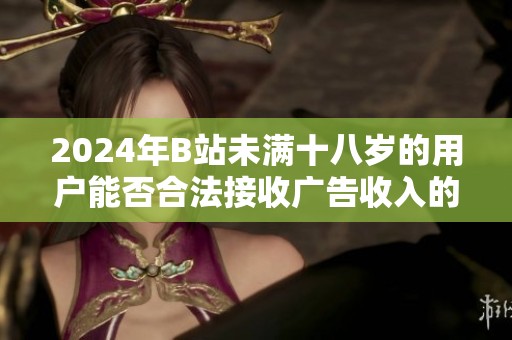 2024年B站未满十八岁的用户能否合法接收广告收入的相关政策解析