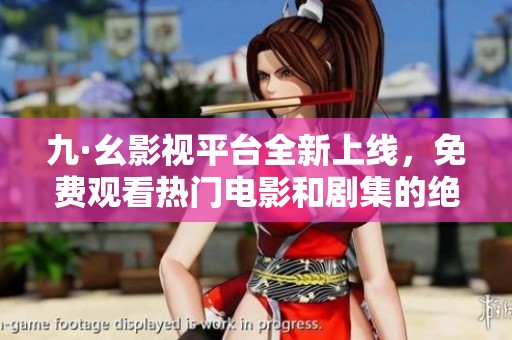 九·幺影视平台全新上线，免费观看热门电影和剧集的绝佳机会