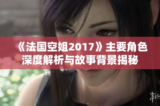 《法国空姐2017》主要角色深度解析与故事背景揭秘