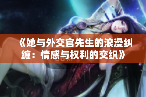 《她与外交官先生的浪漫纠缠：情感与权利的交织》