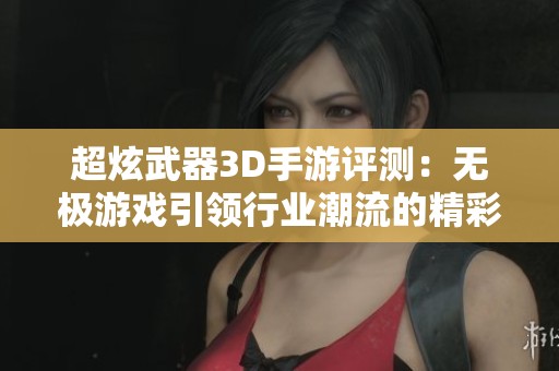 超炫武器3D手游评测：无极游戏引领行业潮流的精彩体验