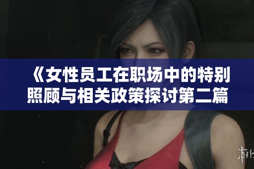《女性员工在职场中的特别照顾与相关政策探讨第二篇》
