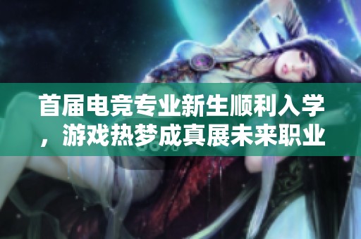 首届电竞专业新生顺利入学，游戏热梦成真展未来职业之路