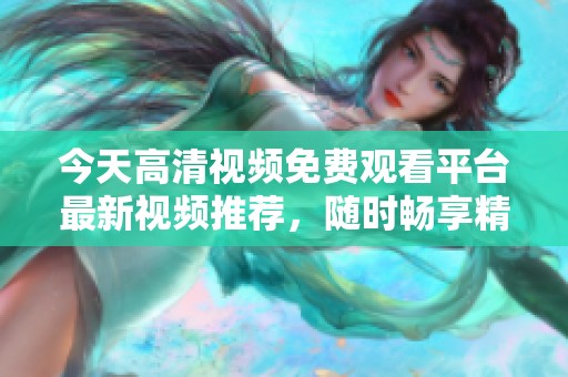 今天高清视频免费观看平台最新视频推荐，随时畅享精彩内容