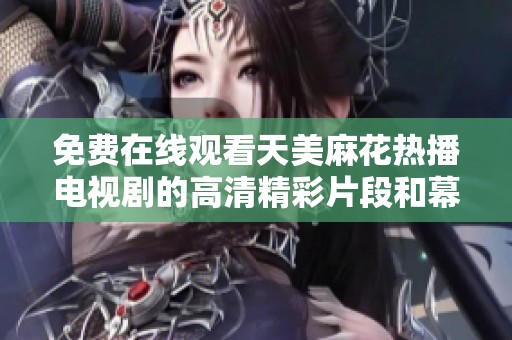免费在线观看天美麻花热播电视剧的高清精彩片段和幕后花絮