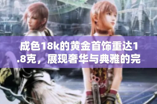 成色18k的黄金首饰重达1.8克，展现奢华与典雅的完美结合