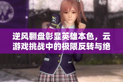逆风翻盘彰显英雄本色，云游戏挑战中的极限反转与绝地反击