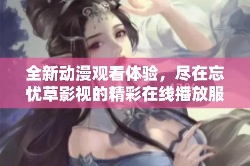 全新动漫观看体验，尽在忘忧草影视的精彩在线播放服务中
