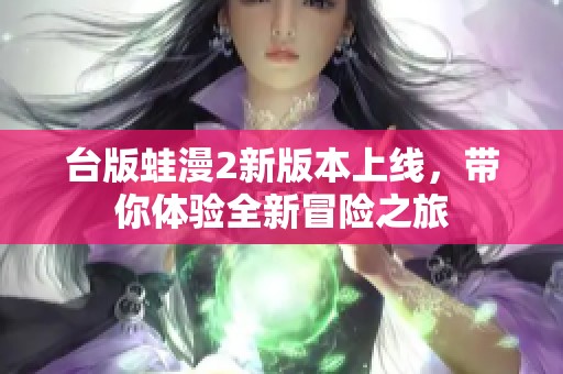 台版蛙漫2新版本上线，带你体验全新冒险之旅