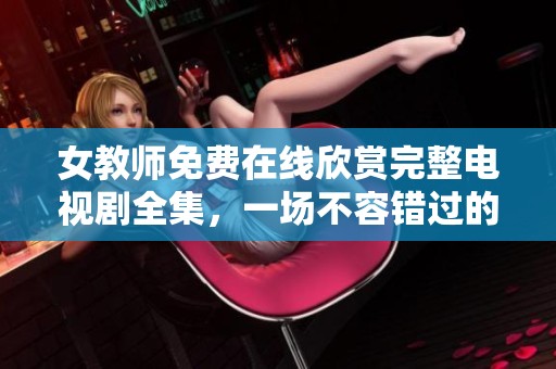 女教师免费在线欣赏完整电视剧全集，一场不容错过的视听盛宴