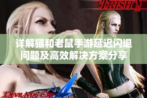 详解猫和老鼠手游延迟闪退问题及高效解决方案分享
