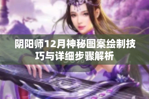 阴阳师12月神秘图案绘制技巧与详细步骤解析