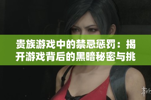 贵族游戏中的禁忌惩罚：揭开游戏背后的黑暗秘密与挑战