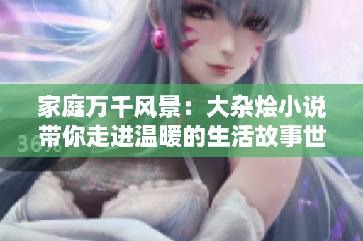 家庭万千风景：大杂烩小说带你走进温暖的生活故事世界