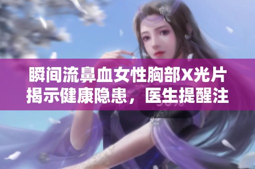瞬间流鼻血女性胸部X光片揭示健康隐患，医生提醒注意身体信号