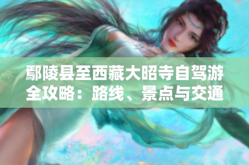 鄢陵县至西藏大昭寺自驾游全攻略：路线、景点与交通指南详解