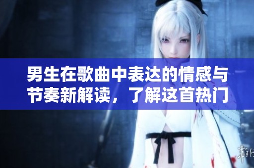 男生在歌曲中表达的情感与节奏新解读，了解这首热门歌曲的新魅力