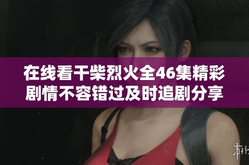 在线看干柴烈火全46集精彩剧情不容错过及时追剧分享