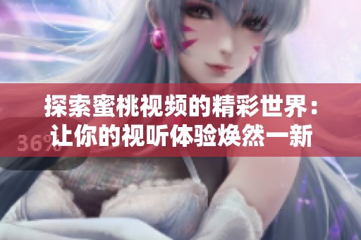 探索蜜桃视频的精彩世界：让你的视听体验焕然一新