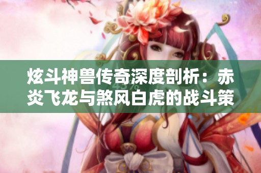 炫斗神兽传奇深度剖析：赤炎飞龙与煞风白虎的战斗策略与实战技巧