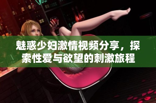 魅惑少妇激情视频分享，探索性爱与欲望的刺激旅程