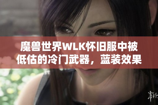 魔兽世界WLK怀旧服中被低估的冷门武器，蓝装效果超越橙装真相揭秘