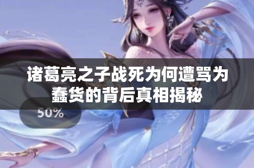 诸葛亮之子战死为何遭骂为蠢货的背后真相揭秘