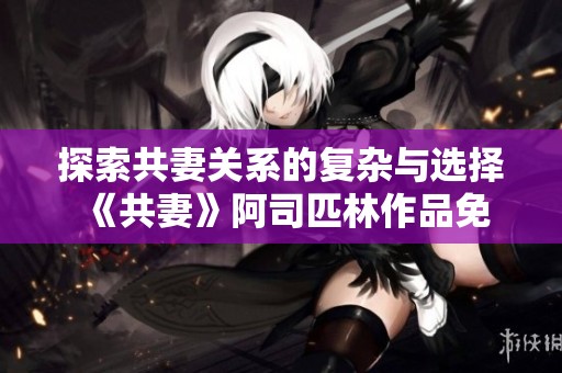 探索共妻关系的复杂与选择 《共妻》阿司匹林作品免费在线阅读 