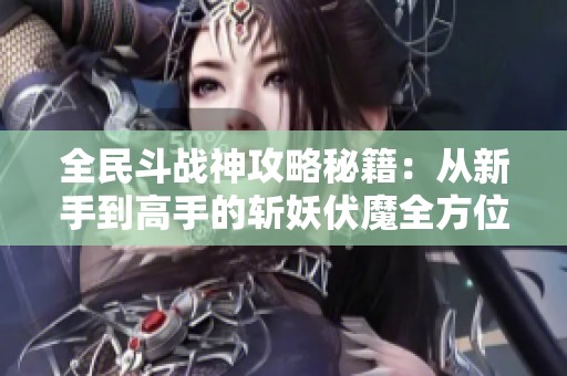全民斗战神攻略秘籍：从新手到高手的斩妖伏魔全方位指南