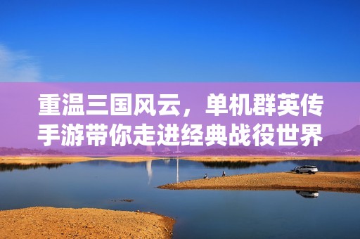 重温三国风云，单机群英传手游带你走进经典战役世界